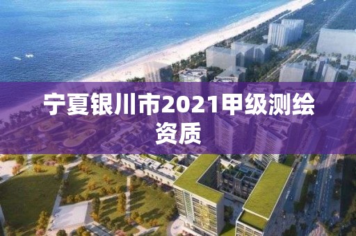 寧夏銀川市2021甲級測繪資質