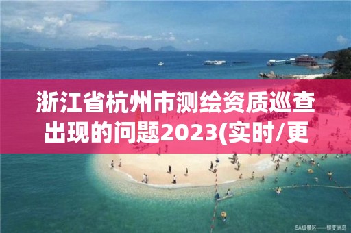 浙江省杭州市測繪資質巡查出現的問題2023(實時/更新中)