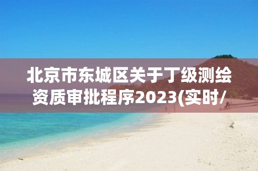 北京市東城區關于丁級測繪資質審批程序2023(實時/更新中)