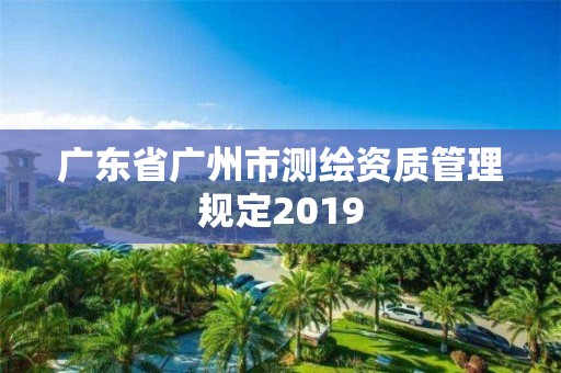 廣東省廣州市測繪資質管理規定2019