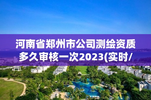 河南省鄭州市公司測繪資質(zhì)多久審核一次2023(實(shí)時(shí)/更新中)