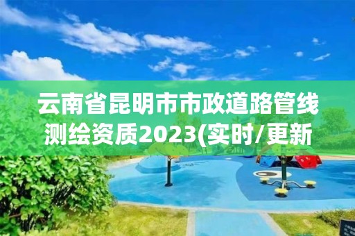 云南省昆明市市政道路管線測(cè)繪資質(zhì)2023(實(shí)時(shí)/更新中)