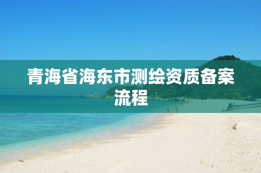 青海省海東市測(cè)繪資質(zhì)備案流程