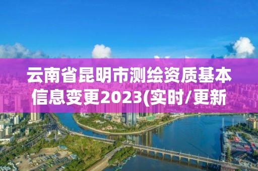 云南省昆明市測繪資質基本信息變更2023(實時/更新中)