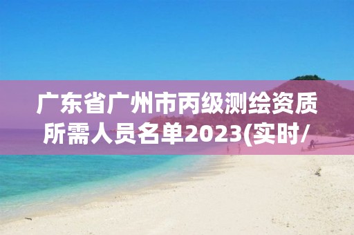 廣東省廣州市丙級測繪資質所需人員名單2023(實時/更新中)