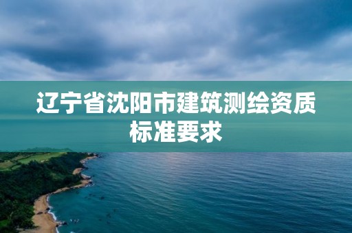 遼寧省沈陽市建筑測繪資質(zhì)標(biāo)準(zhǔn)要求