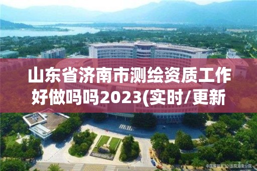 山東省濟南市測繪資質工作好做嗎嗎2023(實時/更新中)