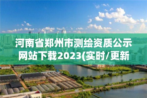 河南省鄭州市測繪資質公示網站下載2023(實時/更新中)