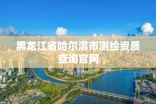 黑龍江省哈爾濱市測繪資質查詢官網