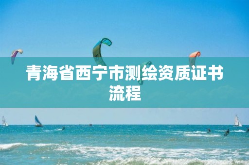 青海省西寧市測(cè)繪資質(zhì)證書流程