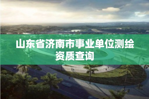 山東省濟南市事業單位測繪資質查詢