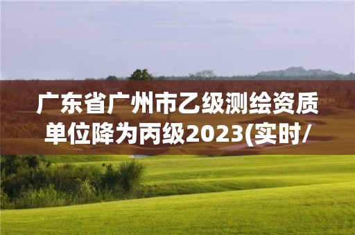 廣東省廣州市乙級測繪資質(zhì)單位降為丙級2023(實時/更新中)