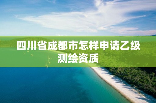 四川省成都市怎樣申請乙級測繪資質