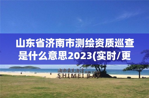 山東省濟南市測繪資質巡查是什么意思2023(實時/更新中)