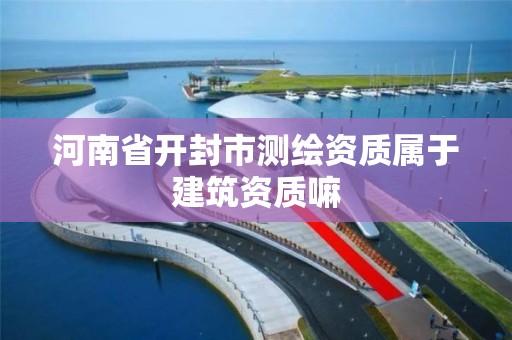 河南省開封市測繪資質屬于建筑資質嘛