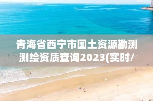 青海省西寧市國土資源勘測測繪資質查詢2023(實時/更新中)