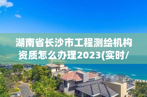 湖南省長沙市工程測繪機構資質怎么辦理2023(實時/更新中)