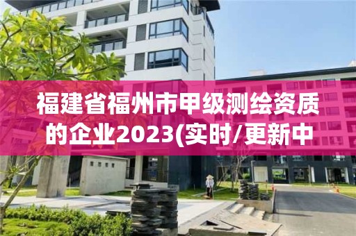 福建省福州市甲級(jí)測繪資質(zhì)的企業(yè)2023(實(shí)時(shí)/更新中)