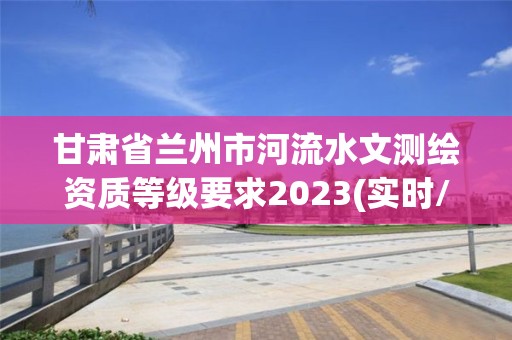 甘肅省蘭州市河流水文測繪資質等級要求2023(實時/更新中)