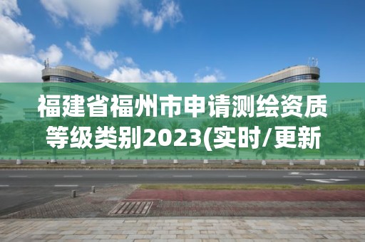 福建省福州市申請測繪資質等級類別2023(實時/更新中)