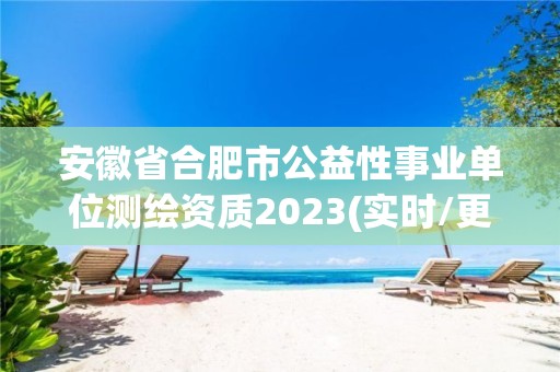 安徽省合肥市公益性事業單位測繪資質2023(實時/更新中)