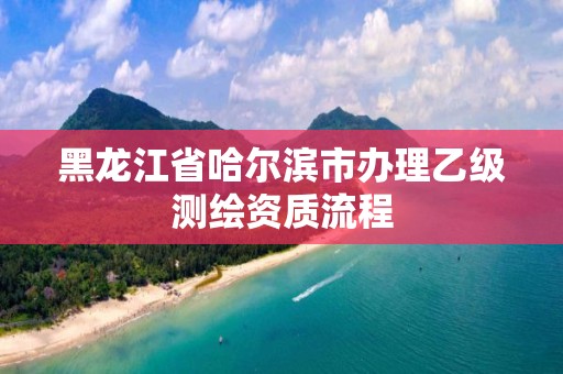 黑龍江省哈爾濱市辦理乙級測繪資質流程