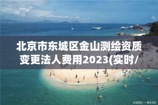 北京市東城區金山測繪資質變更法人費用2023(實時/更新中)