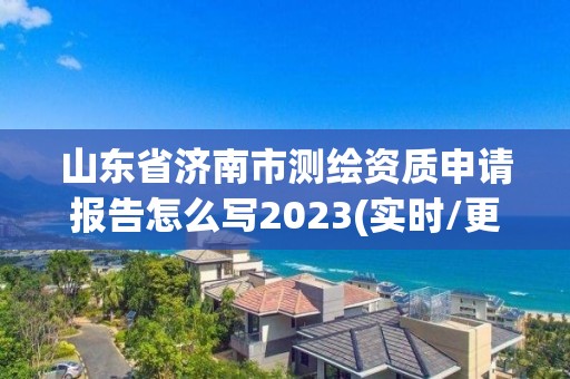 山東省濟(jì)南市測繪資質(zhì)申請報告怎么寫2023(實時/更新中)