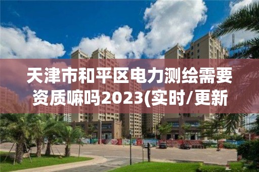 天津市和平區電力測繪需要資質嘛嗎2023(實時/更新中)