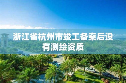 浙江省杭州市竣工備案后沒有測(cè)繪資質(zhì)