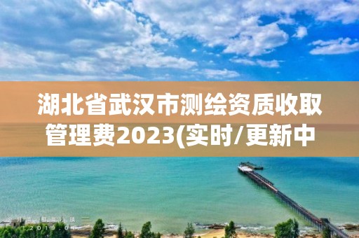 湖北省武漢市測繪資質收取管理費2023(實時/更新中)