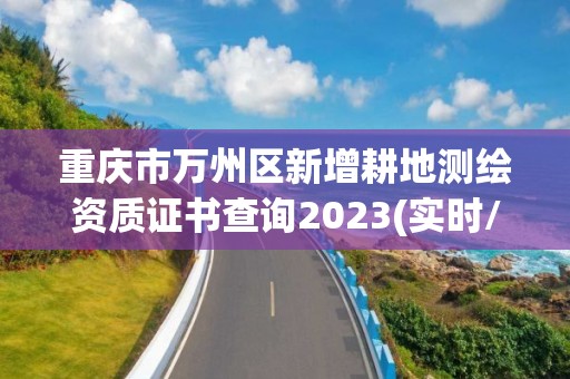 重慶市萬州區(qū)新增耕地測(cè)繪資質(zhì)證書查詢2023(實(shí)時(shí)/更新中)