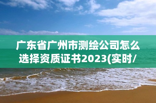 廣東省廣州市測繪公司怎么選擇資質證書2023(實時/更新中)