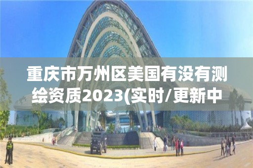 重慶市萬州區(qū)美國有沒有測繪資質(zhì)2023(實(shí)時/更新中)