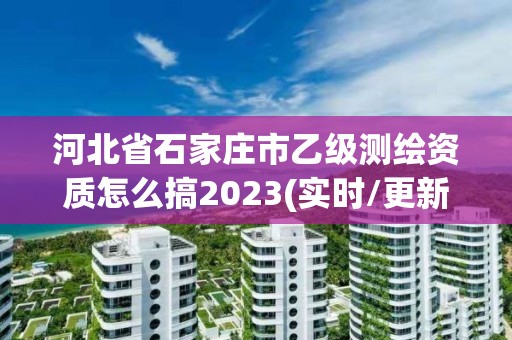 河北省石家莊市乙級測繪資質(zhì)怎么搞2023(實時/更新中)