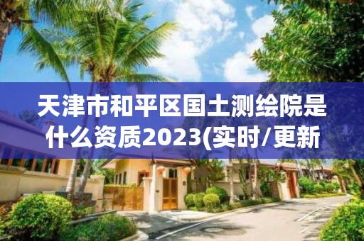 天津市和平區國土測繪院是什么資質2023(實時/更新中)