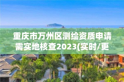 重慶市萬州區測繪資質申請需實地核查2023(實時/更新中)