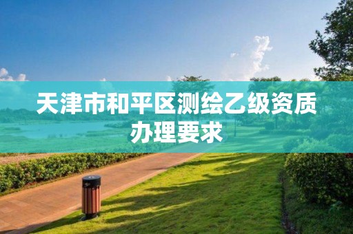 天津市和平區(qū)測繪乙級資質(zhì)辦理要求