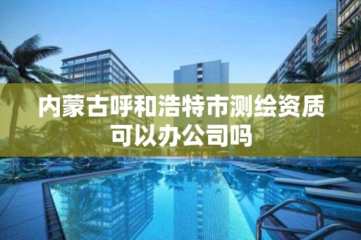 內蒙古呼和浩特市測繪資質可以辦公司嗎