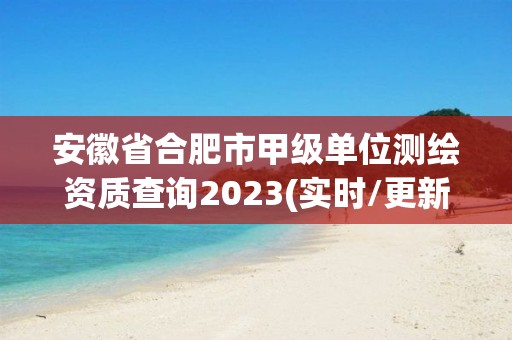 安徽省合肥市甲級單位測繪資質查詢2023(實時/更新中)