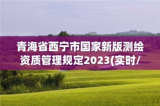 青海省西寧市國(guó)家新版測(cè)繪資質(zhì)管理規(guī)定2023(實(shí)時(shí)/更新中)