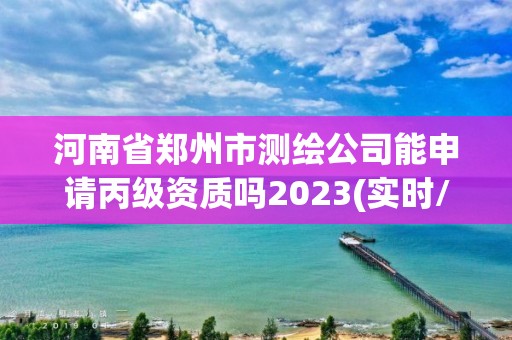 河南省鄭州市測(cè)繪公司能申請(qǐng)丙級(jí)資質(zhì)嗎2023(實(shí)時(shí)/更新中)