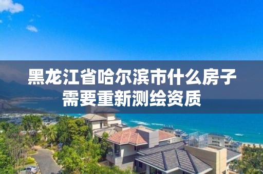 黑龍江省哈爾濱市什么房子需要重新測繪資質