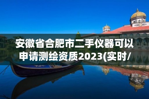 安徽省合肥市二手儀器可以申請測繪資質2023(實時/更新中)