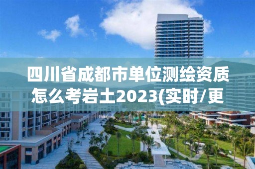 四川省成都市單位測繪資質怎么考巖土2023(實時/更新中)