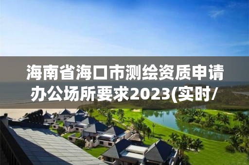 海南省海口市測繪資質申請辦公場所要求2023(實時/更新中)