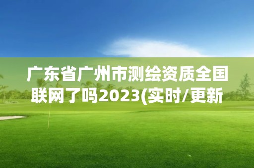 廣東省廣州市測繪資質全國聯網了嗎2023(實時/更新中)