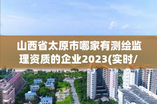 山西省太原市哪家有測(cè)繪監(jiān)理資質(zhì)的企業(yè)2023(實(shí)時(shí)/更新中)