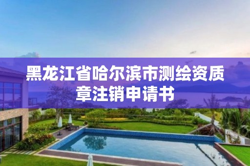 黑龍江省哈爾濱市測繪資質章注銷申請書