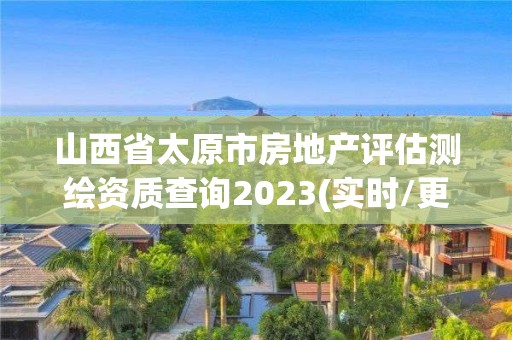 山西省太原市房地產(chǎn)評估測繪資質(zhì)查詢2023(實時/更新中)